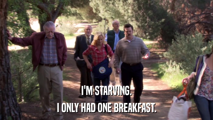 I'M STARVING. I ONLY HAD ONE BREAKFAST. 