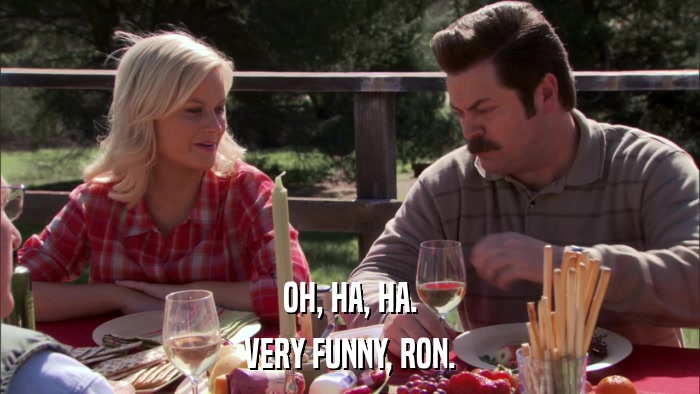 OH, HA, HA. VERY FUNNY, RON. 