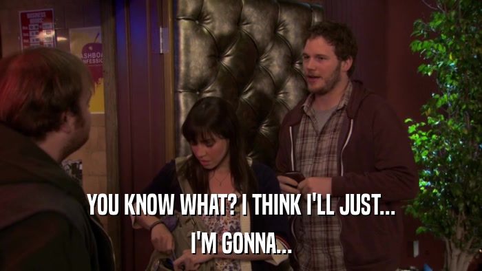 YOU KNOW WHAT? I THINK I'LL JUST... I'M GONNA... 