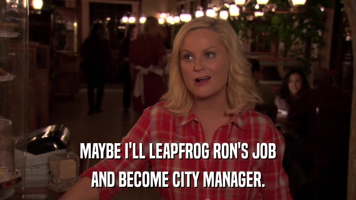 MAYBE I'LL LEAPFROG RON'S JOB AND BECOME CITY MANAGER. 