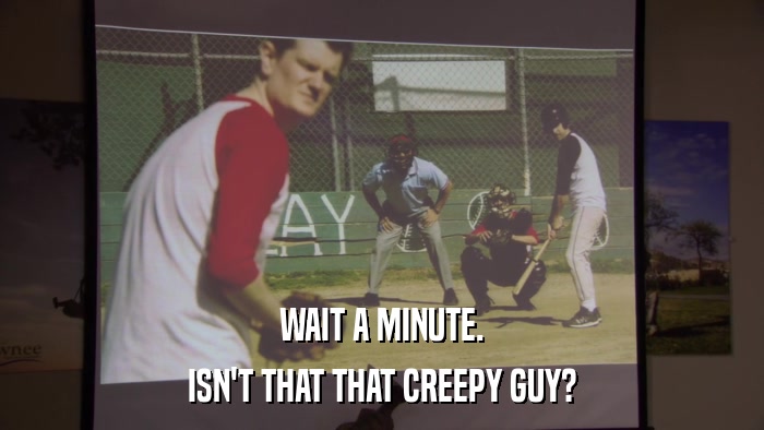 WAIT A MINUTE. ISN'T THAT THAT CREEPY GUY? 