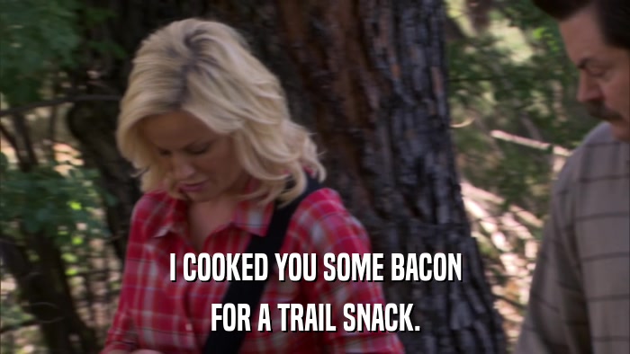 I COOKED YOU SOME BACON FOR A TRAIL SNACK. 