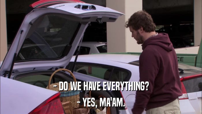 - DO WE HAVE EVERYTHING? - YES, MA'AM. 