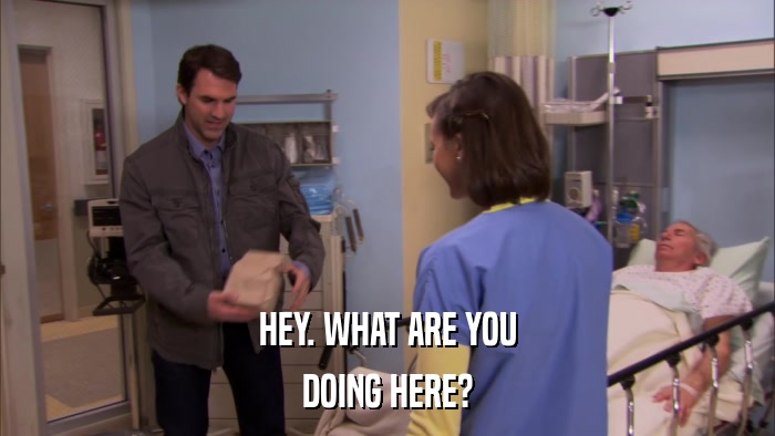 HEY. WHAT ARE YOU DOING HERE? 
