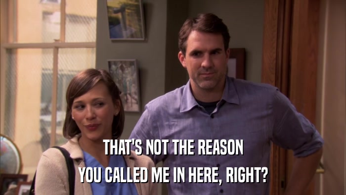 THAT'S NOT THE REASON YOU CALLED ME IN HERE, RIGHT? 