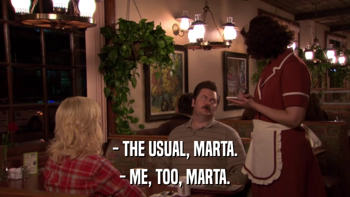 - THE USUAL, MARTA. - ME, TOO, MARTA. 