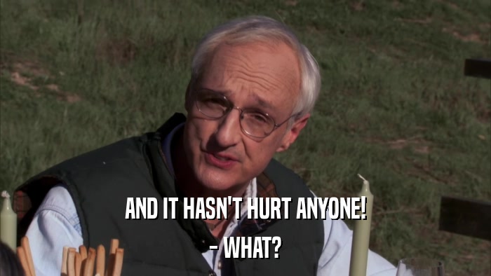 AND IT HASN'T HURT ANYONE! - WHAT? 
