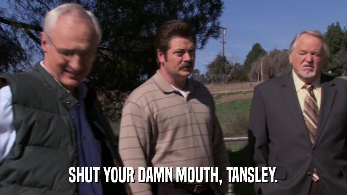 SHUT YOUR DAMN MOUTH, TANSLEY.  