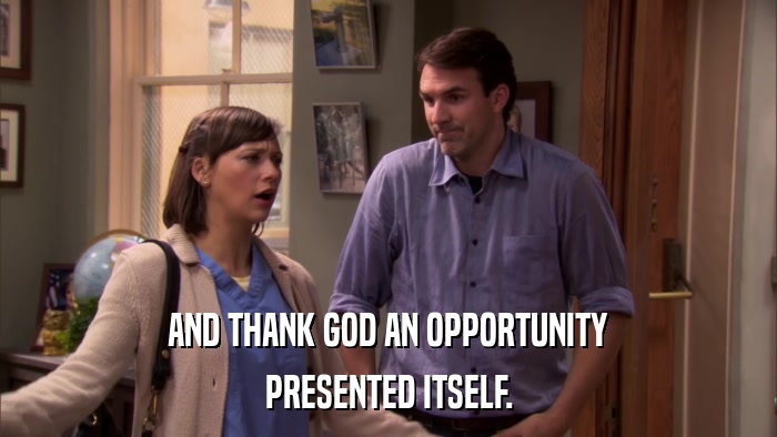 AND THANK GOD AN OPPORTUNITY PRESENTED ITSELF. 