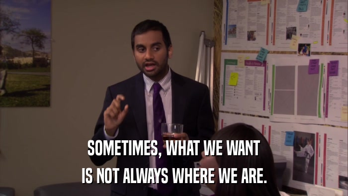 SOMETIMES, WHAT WE WANT IS NOT ALWAYS WHERE WE ARE. 