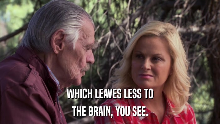 WHICH LEAVES LESS TO THE BRAIN, YOU SEE. 