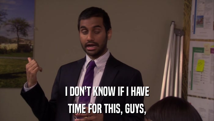 I DON'T KNOW IF I HAVE TIME FOR THIS, GUYS, 