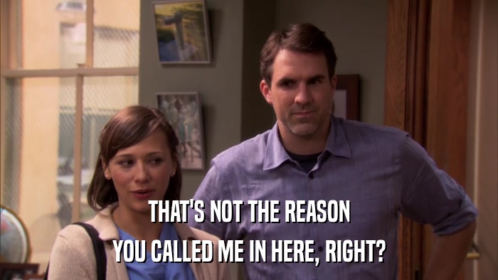 THAT'S NOT THE REASON YOU CALLED ME IN HERE, RIGHT? 