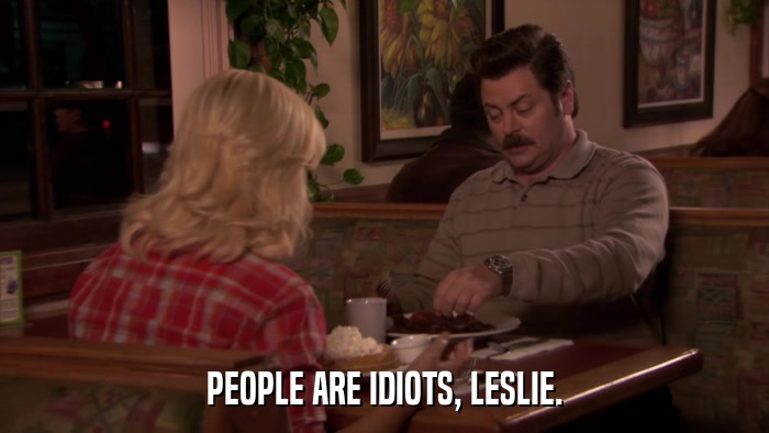PEOPLE ARE IDIOTS, LESLIE.  