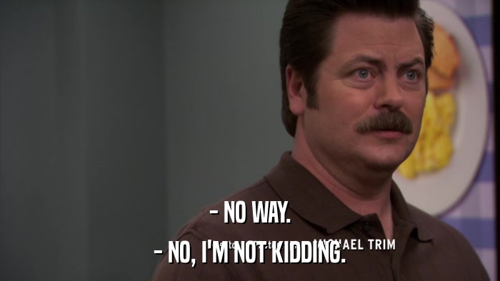 - NO WAY. - NO, I'M NOT KIDDING. 