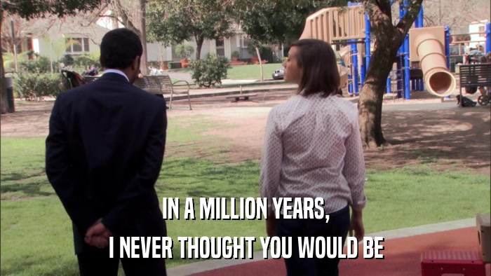 IN A MILLION YEARS, I NEVER THOUGHT YOU WOULD BE 