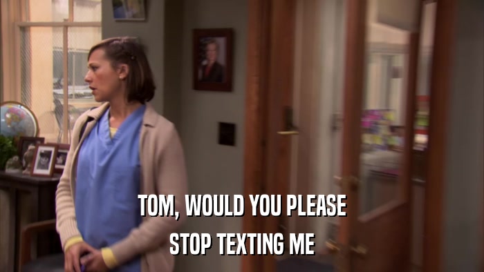TOM, WOULD YOU PLEASE STOP TEXTING ME 