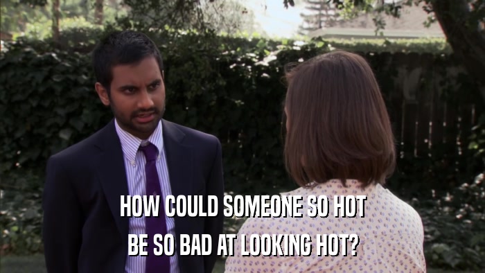 HOW COULD SOMEONE SO HOT BE SO BAD AT LOOKING HOT? 