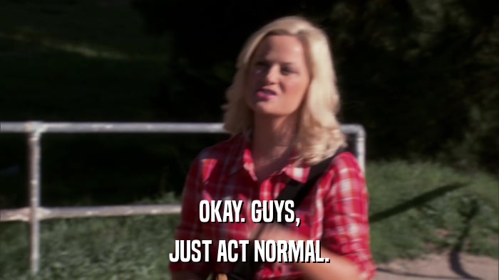 OKAY. GUYS, JUST ACT NORMAL. 