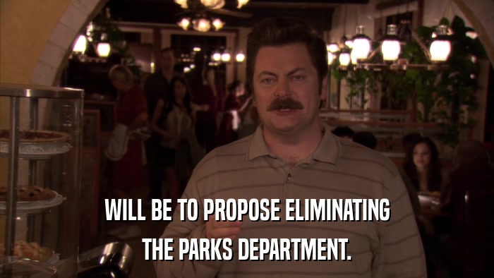 WILL BE TO PROPOSE ELIMINATING THE PARKS DEPARTMENT. 