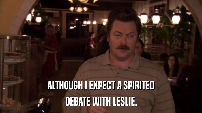 ALTHOUGH I EXPECT A SPIRITED DEBATE WITH LESLIE. 