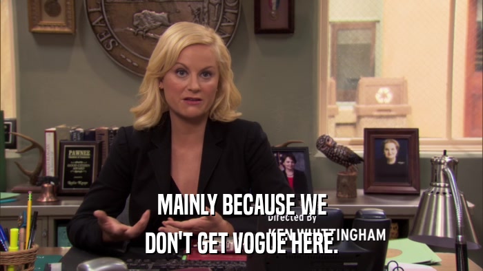 MAINLY BECAUSE WE DON'T GET VOGUE HERE. 