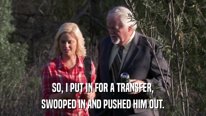 SO, I PUT IN FOR A TRANSFER, SWOOPED IN AND PUSHED HIM OUT. 