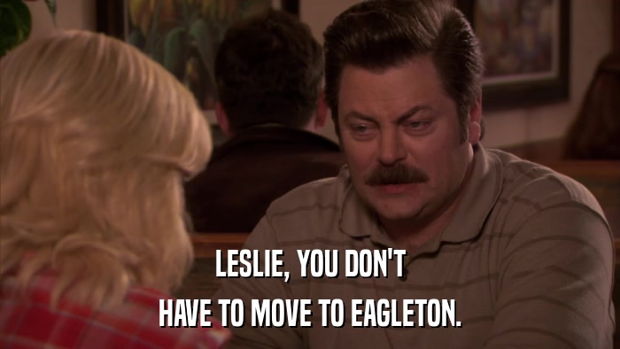 LESLIE, YOU DON'T HAVE TO MOVE TO EAGLETON. 