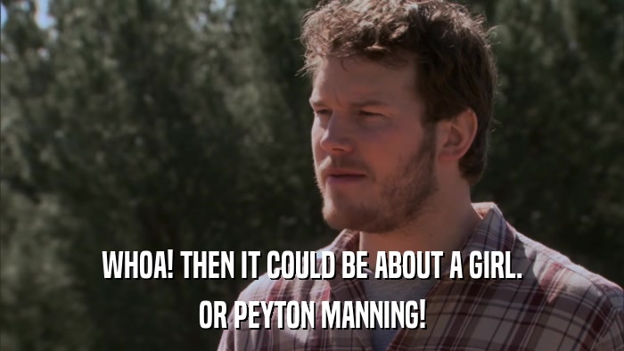 WHOA! THEN IT COULD BE ABOUT A GIRL. OR PEYTON MANNING! 