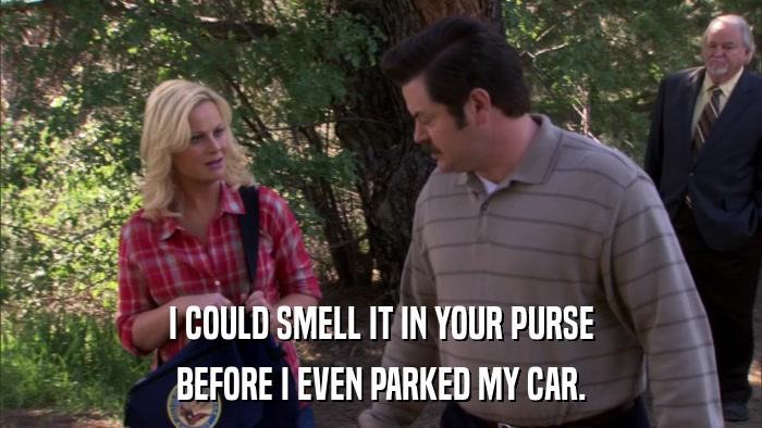 I COULD SMELL IT IN YOUR PURSE BEFORE I EVEN PARKED MY CAR. 