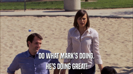 DO WHAT MARK'S DOING. HE'S DOING GREAT! 