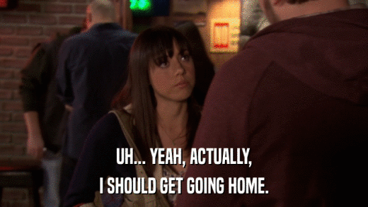 UH... YEAH, ACTUALLY, I SHOULD GET GOING HOME. 