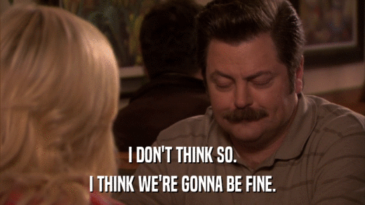 I DON'T THINK SO. I THINK WE'RE GONNA BE FINE. 
