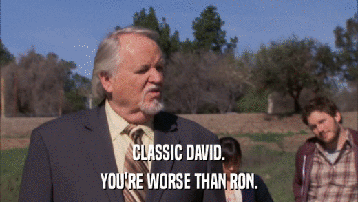 CLASSIC DAVID. YOU'RE WORSE THAN RON. 