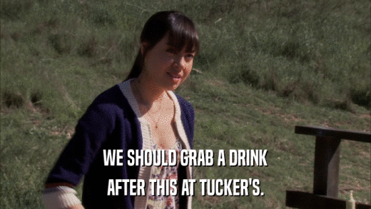 WE SHOULD GRAB A DRINK AFTER THIS AT TUCKER'S. 