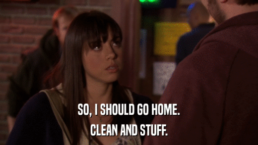 SO, I SHOULD GO HOME. CLEAN AND STUFF. 