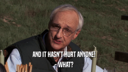 AND IT HASN'T HURT ANYONE! - WHAT? 