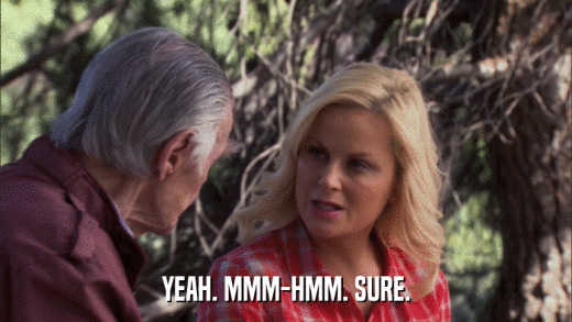 YEAH. MMM-HMM. SURE.  