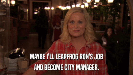 MAYBE I'LL LEAPFROG RON'S JOB AND BECOME CITY MANAGER. 