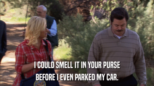I COULD SMELL IT IN YOUR PURSE BEFORE I EVEN PARKED MY CAR. 