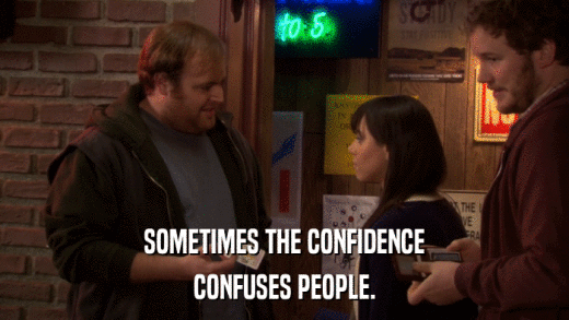 SOMETIMES THE CONFIDENCE CONFUSES PEOPLE. 