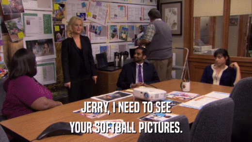 JERRY, I NEED TO SEE YOUR SOFTBALL PICTURES. 