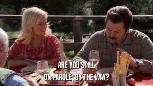 ARE YOU STILL ON PAROLE, BY THE WAY? 