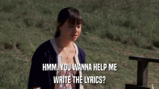 HMM. YOU WANNA HELP ME WRITE THE LYRICS? 