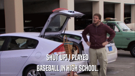 SHUT UP! I PLAYED BASEBALL IN HIGH SCHOOL. 