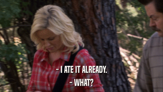 - I ATE IT ALREADY. - WHAT? 