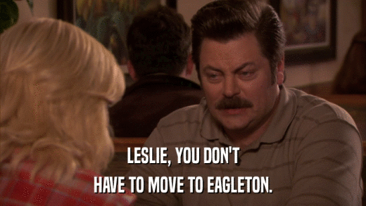 LESLIE, YOU DON'T HAVE TO MOVE TO EAGLETON. 