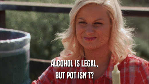 ALCOHOL IS LEGAL, BUT POT ISN'T? 