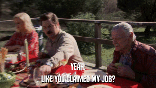 YEAH. LIKE YOU CLAIMED MY JOB? 