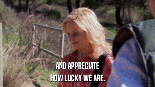 AND APPRECIATE HOW LUCKY WE ARE. 